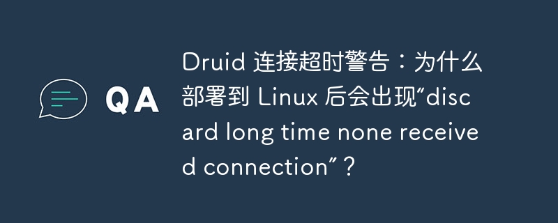 Druid 连接超时警告：为什么部署到 Linux 后会出现“discard long time none received connection”？