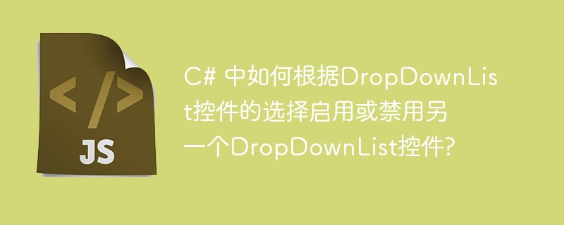 C# 中如何根据DropDownList控件的选择启用或禁用另一个DropDownList控件?