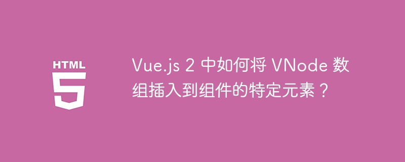 Vue.js 2 中如何将 VNode 数组插入到组件的特定元素？