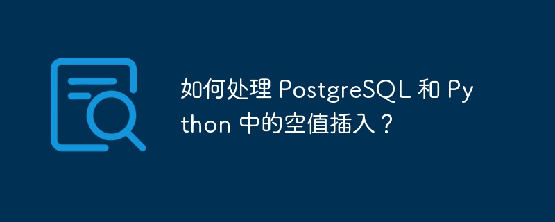 如何处理 PostgreSQL 和 Python 中的空值插入？