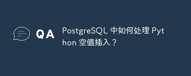 PostgreSQL 中如何处理 Python 空值插入？