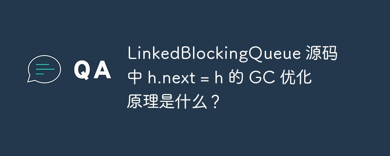 linkedblockingqueue 源码中 h.next = h 的 gc 优化原理是什么？