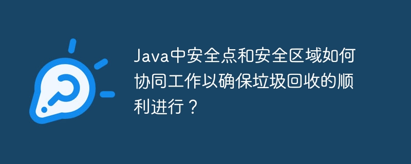 java中安全点和安全区域如何协同工作以确保垃圾回收的顺利进行？