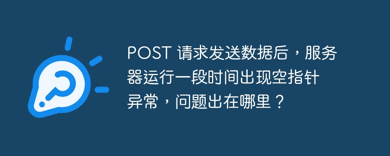 post 请求发送数据后，服务器运行一段时间出现空指针异常，问题出在哪里？