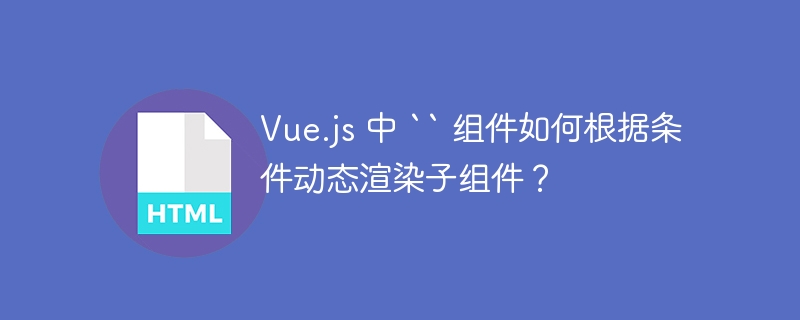 Vue.js 中 `` 组件如何根据条件动态渲染子组件？