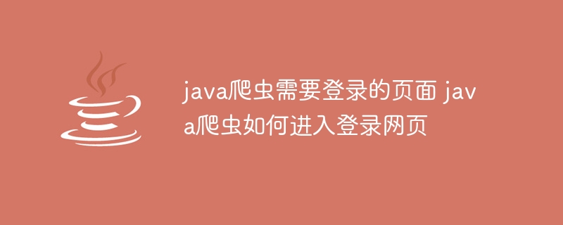 java爬虫需要登录的页面 java爬虫如何进入登录网页