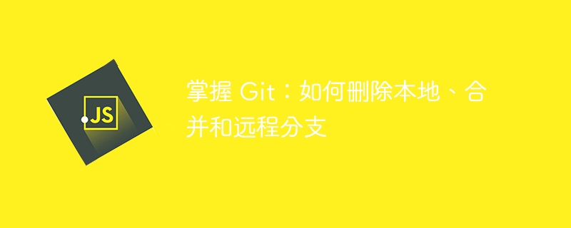 掌握 Git：如何删除本地、合并和远程分支