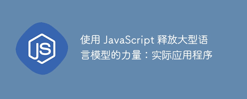 使用 JavaScript 释放大型语言模型的力量：实际应用程序