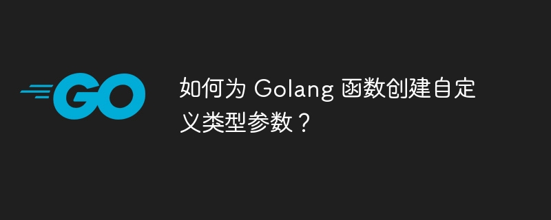 如何为 Golang 函数创建自定义类型参数？