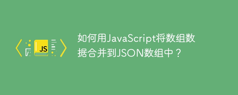 如何用JavaScript将数组数据合并到JSON数组中？