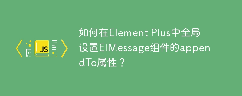 如何在Element Plus中全局设置ElMessage组件的appendTo属性？