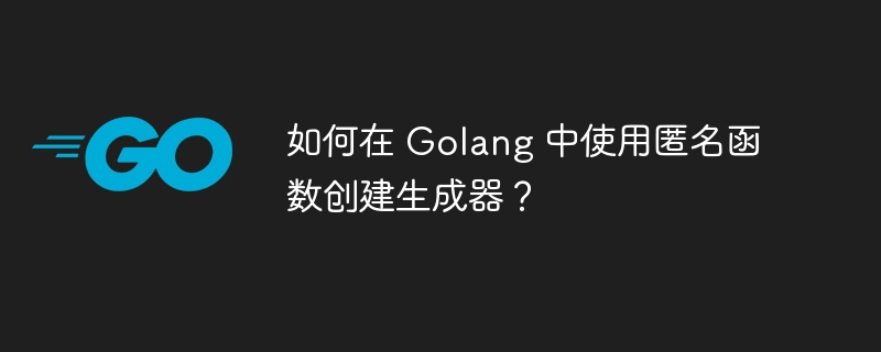 如何在 Golang 中使用匿名函数创建生成器？