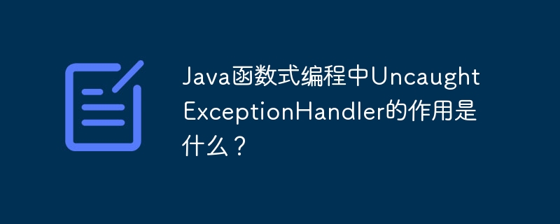 Java函数式编程中UncaughtExceptionHandler的作用是什么？