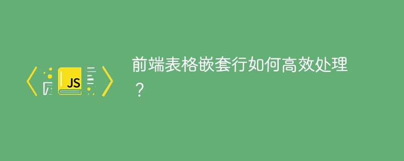 前端表格嵌套行如何高效处理？