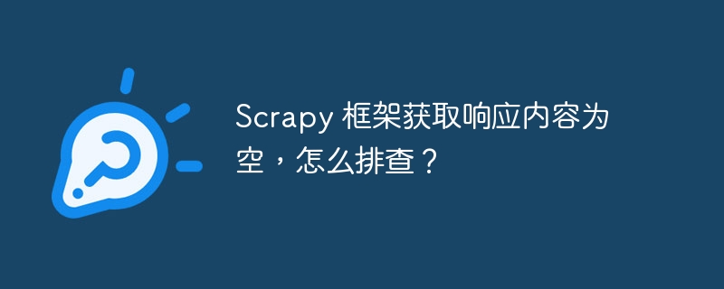 Scrapy 框架获取响应内容为空，怎么排查？