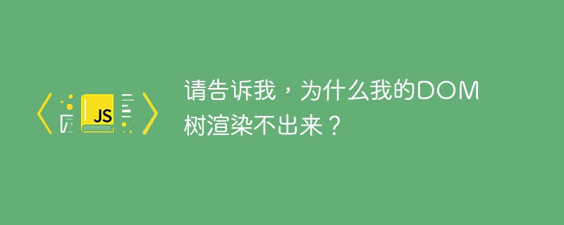 请告诉我，为什么我的DOM树渲染不出来？