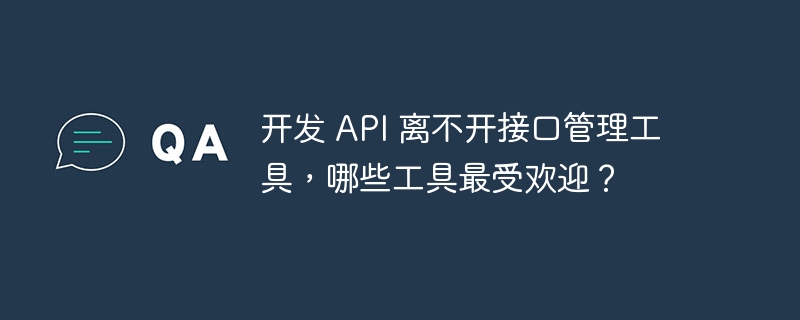 开发 API 离不开接口管理工具，哪些工具最受欢迎？