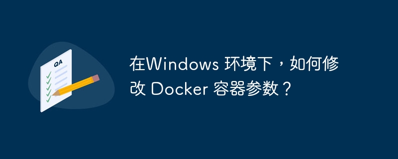 在Windows 环境下，如何修改 Docker 容器参数？