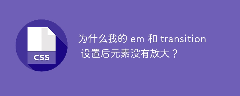 为什么我的 em 和 transition 设置后元素没有放大？