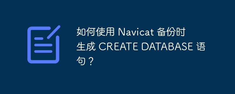 如何使用 Navicat 备份时生成 CREATE DATABASE 语句？