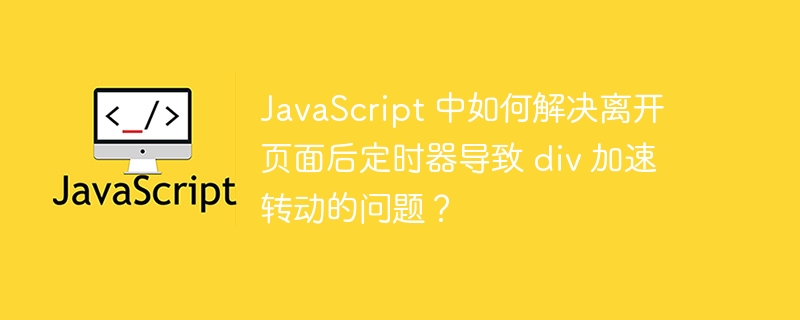 JavaScript 中如何解决离开页面后定时器导致 div 加速转动的问题？