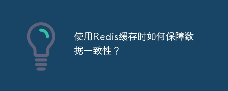 使用Redis缓存时如何保障数据一致性？