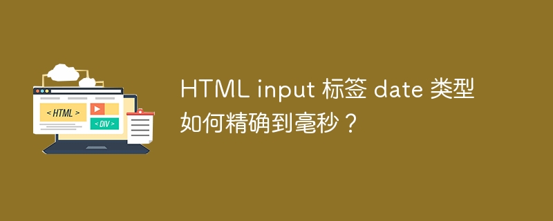 HTML input 标签 date 类型如何精确到毫秒？