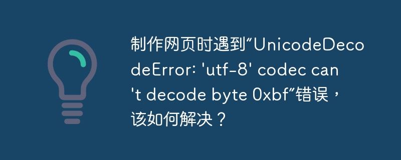 制作网页时遇到“UnicodeDecodeError: 'utf-8' codec can't decode byte 0xbf”错误，该如何解决？