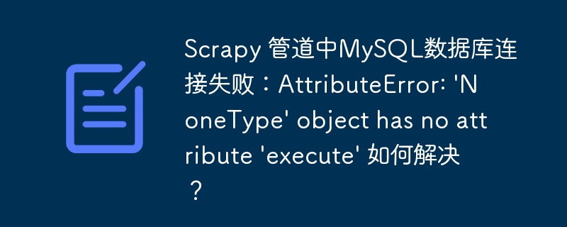 Scrapy 管道中MySQL数据库连接失败：AttributeError: 'NoneType' object has no attribute 'execute' 如何解决？