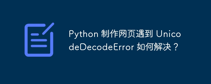 Python 制作网页遇到 UnicodeDecodeError 如何解决？