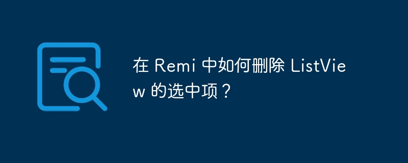 在 Remi 中如何删除 ListView 的选中项？