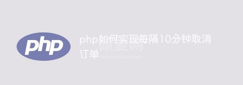 php如何实现每隔10分钟取消订单