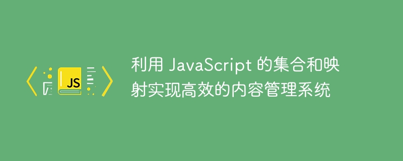 利用 JavaScript 的集合和映射实现高效的内容管理系统