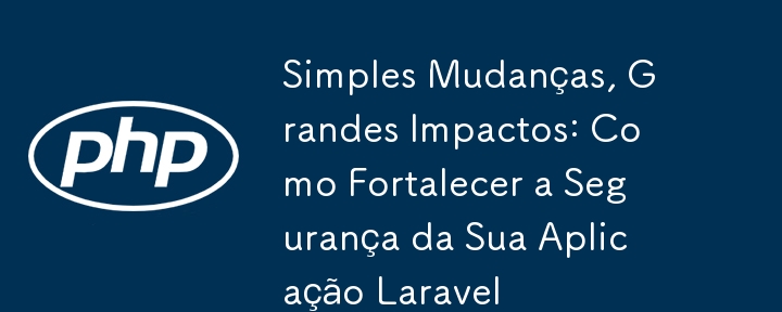 Simples Mudanças, Grandes Impactos: Como Fortalecer a Segurança da Sua Aplicação Laravel