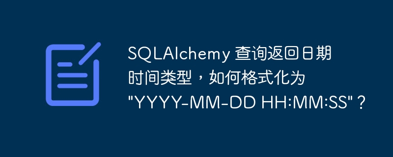 SQLAlchemy 查询返回日期时间类型，如何格式化为 \&quot;YYYY-MM-DD HH:MM:SS\&quot;？