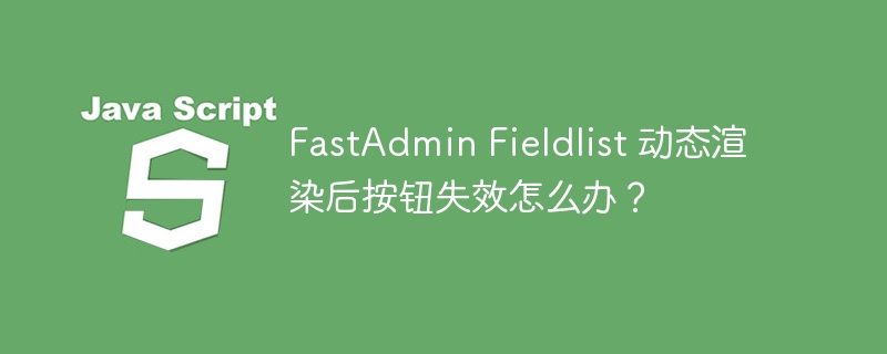 FastAdmin Fieldlist 动态渲染后按钮失效怎么办？