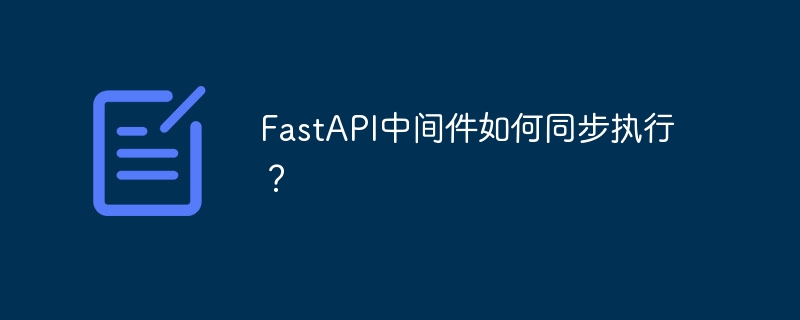 FastAPI中间件如何同步执行？