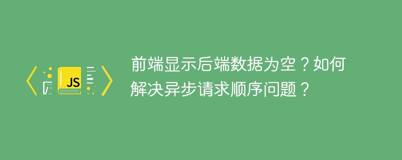 前端显示后端数据为空？如何解决异步请求顺序问题？