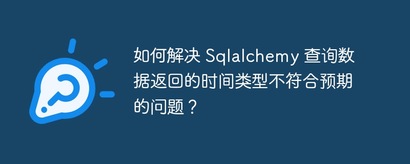 如何解决 Sqlalchemy 查询数据返回的时间类型不符合预期的问题？