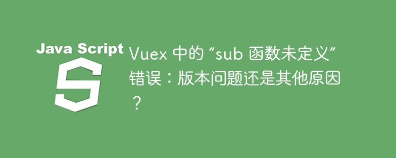 Vuex 中的 “sub 函数未定义” 错误：版本问题还是其他原因？