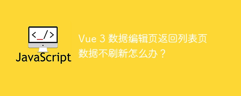 Vue 3 数据编辑页返回列表页数据不刷新怎么办？