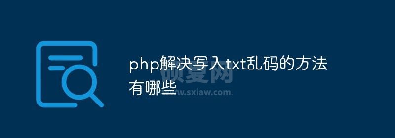 php解决写入txt乱码的方法有哪些