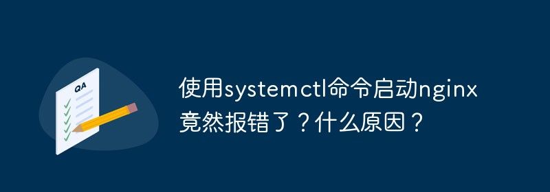 使用systemctl命令启动nginx竟然报错了？什么原因？