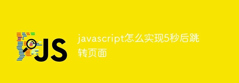 javascript怎么实现5秒后跳转页面