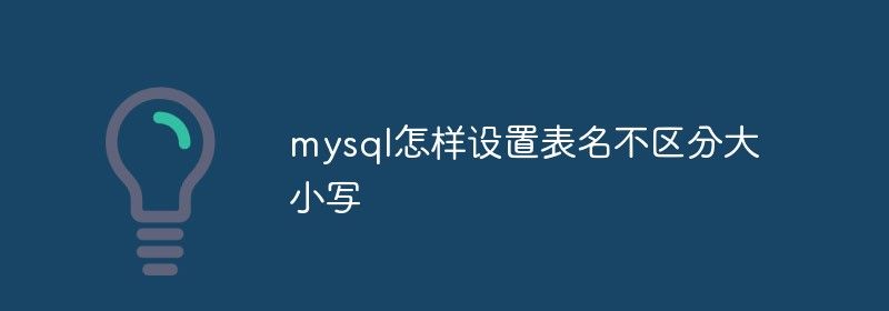 mysql怎样设置表名不区分大小写