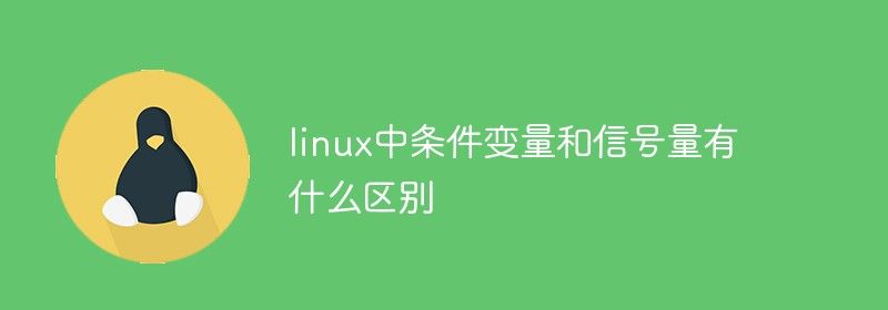 linux中条件变量和信号量有什么区别