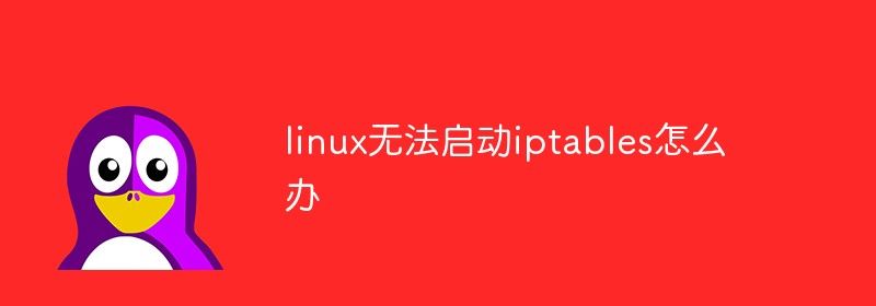 linux无法启动iptables怎么办