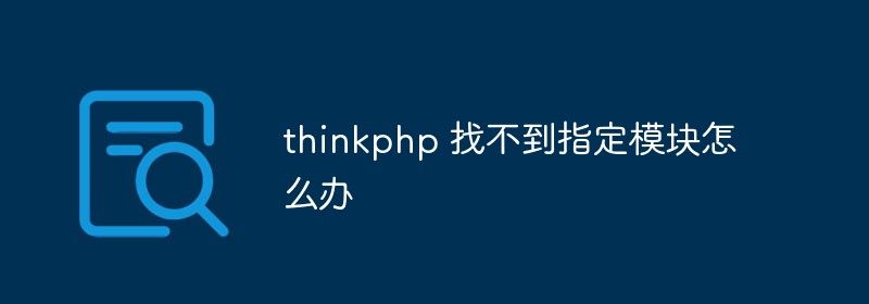 thinkphp 找不到指定模块怎么办