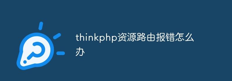 thinkphp资源路由报错怎么办