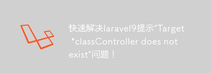 快速解决laravel9提示“Target *classController does not exist”问题！